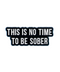 This Is No Time To Be Sober Pin